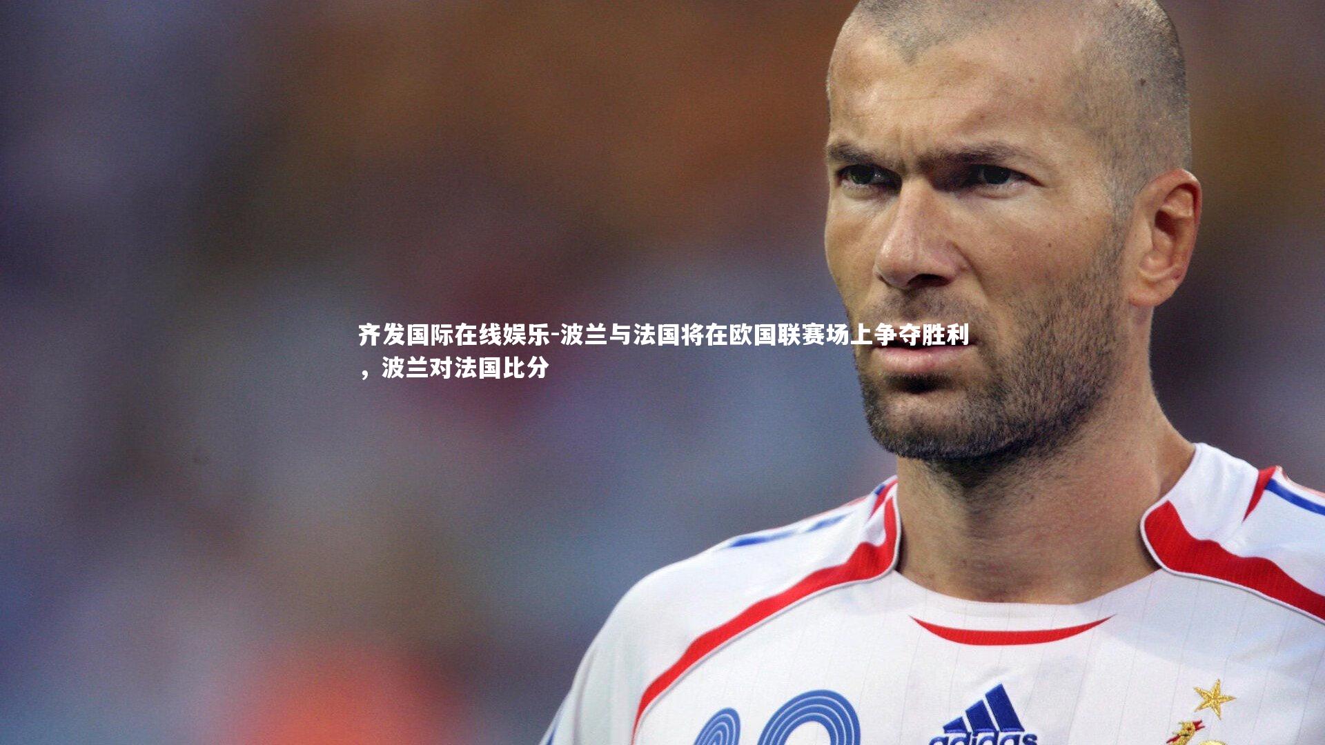 波兰与法国将在欧国联赛场上争夺胜利,波兰对法国比分