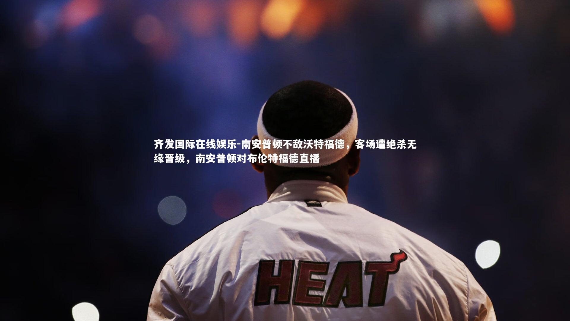 南安普顿不敌沃特福德,客场遭绝杀无缘晋级,南安普顿对布伦特福德直播