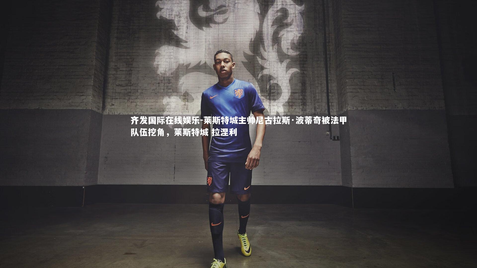 齐发国际在线娱乐-莱斯特城主帅尼古拉斯·波蒂奇被法甲队伍挖角，莱斯特城 拉涅利