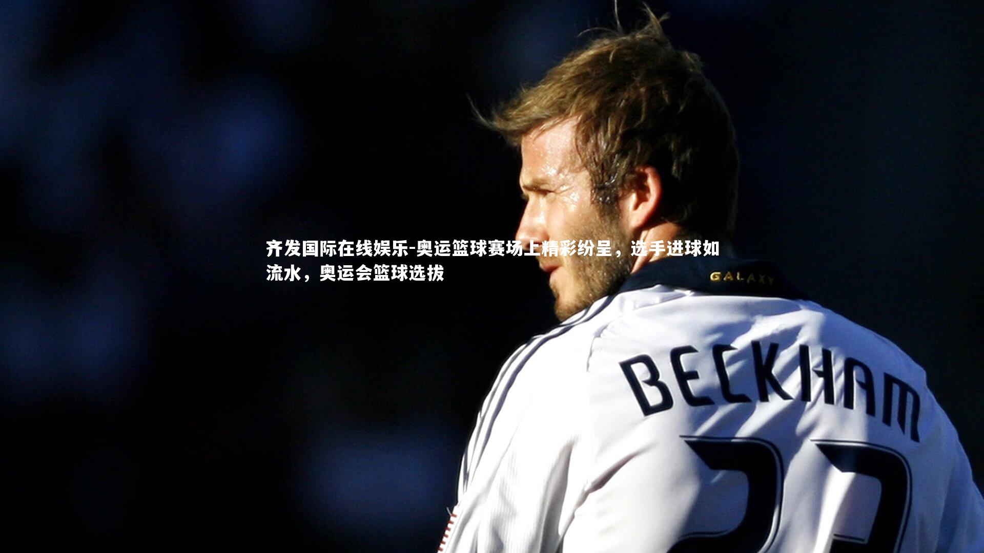 齐发国际在线娱乐-奥运篮球赛场上精彩纷呈，选手进球如流水，奥运会篮球选拔