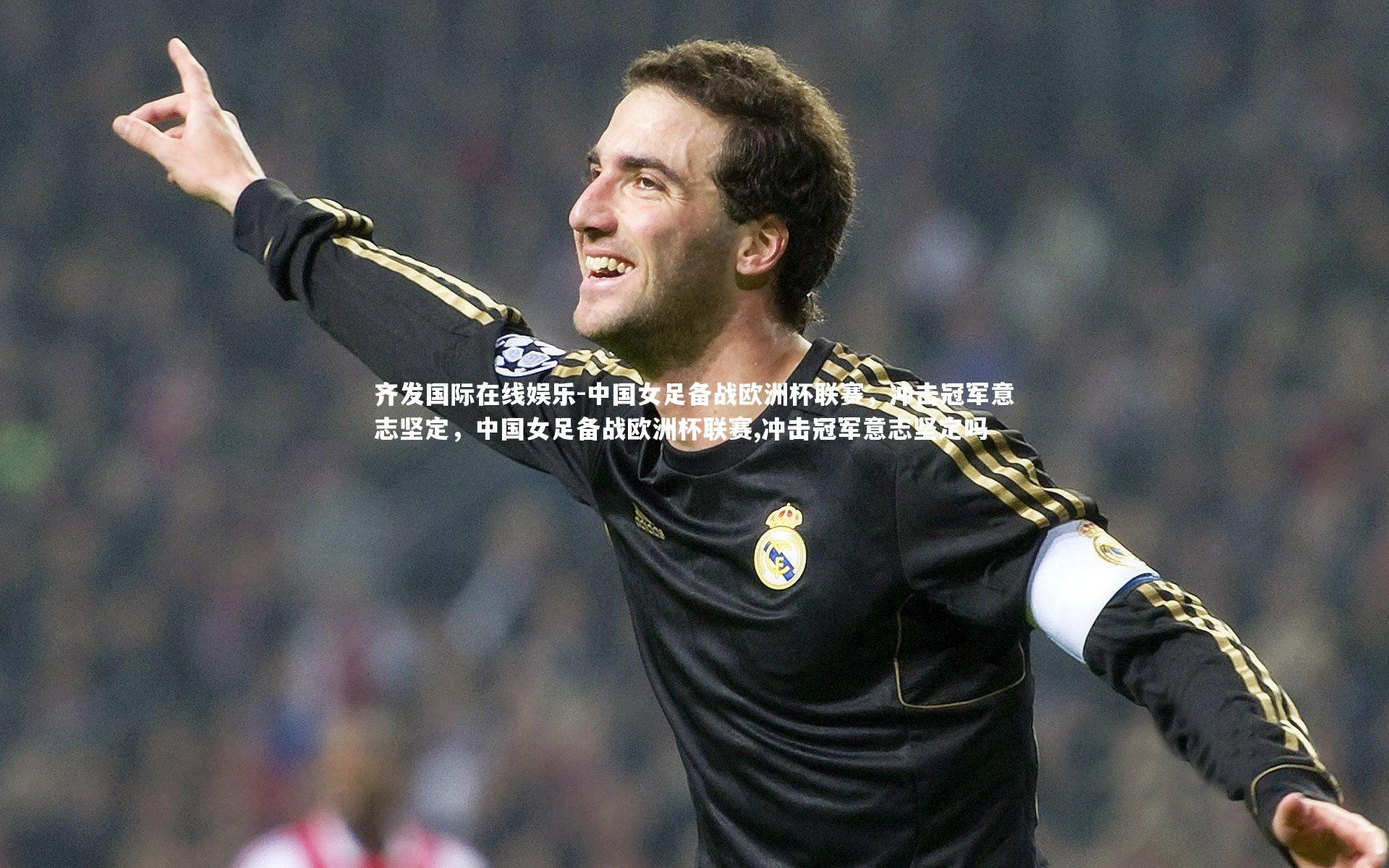 齐发国际在线娱乐-中国女足备战欧洲杯联赛，冲击冠军意志坚定，中国女足备战欧洲杯联赛,冲击冠军意志坚定吗