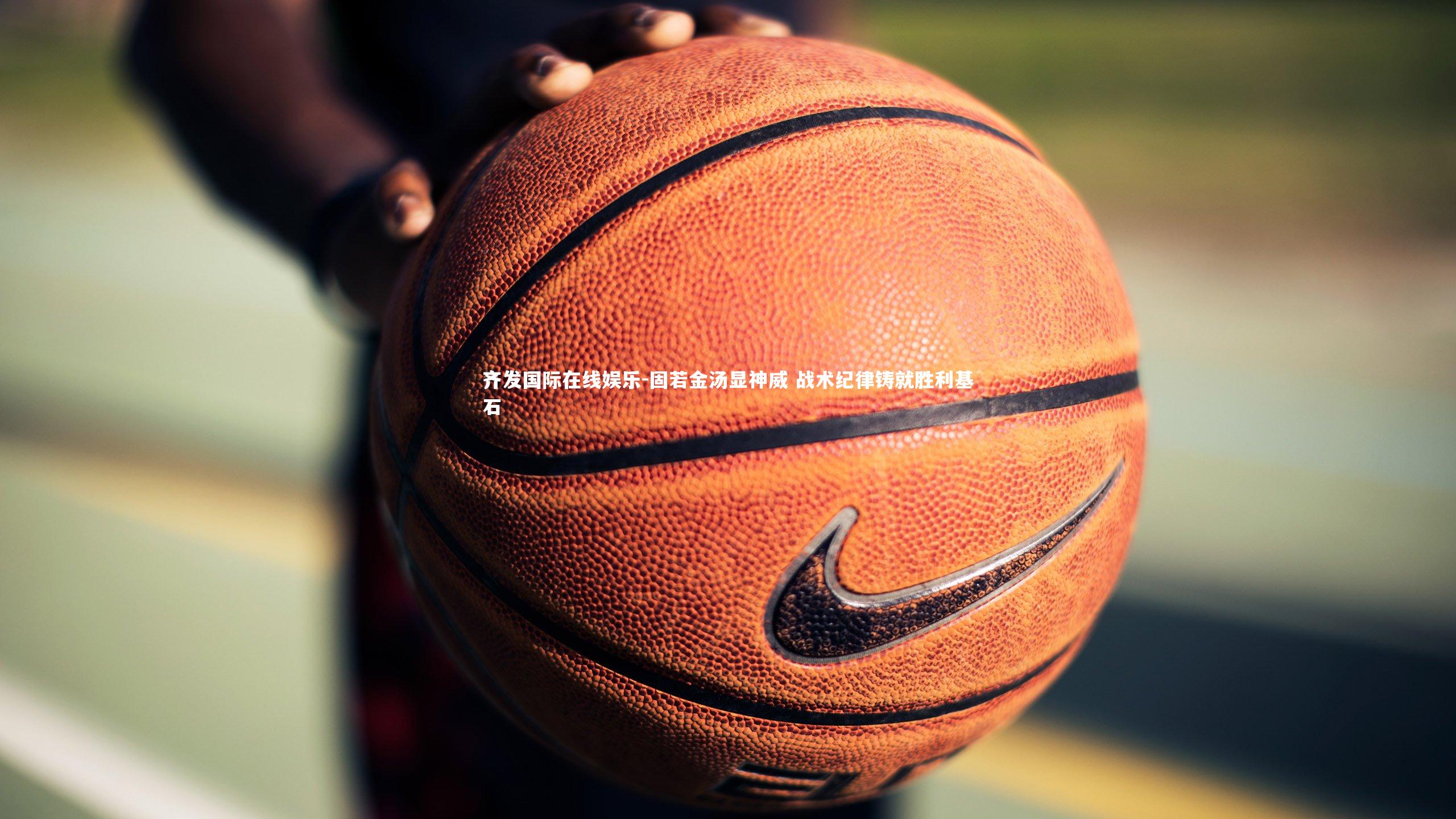 固若金汤显神威 战术纪律铸就胜利基石