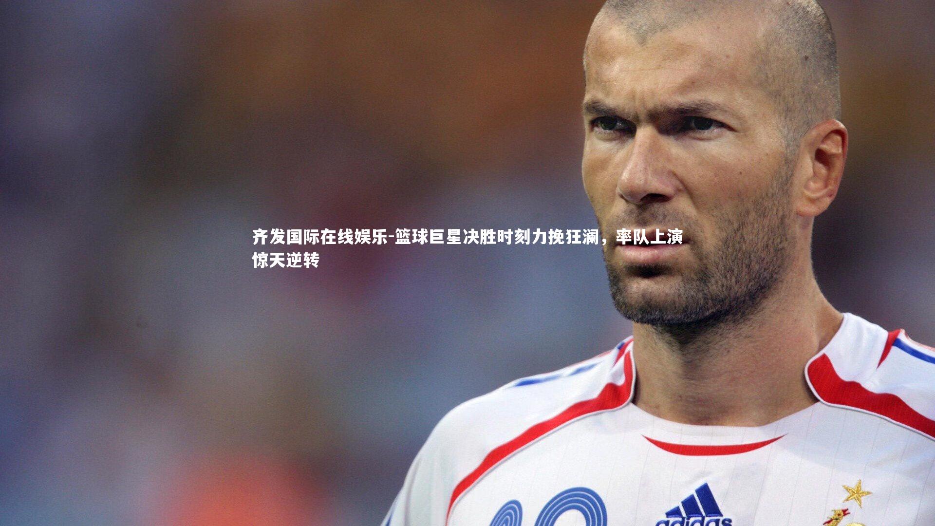 齐发国际在线娱乐-篮球巨星决胜时刻力挽狂澜，率队上演惊天逆转