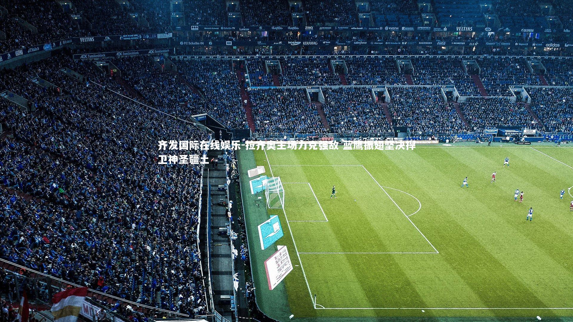 齐发国际在线娱乐-拉齐奥主场力克强敌 蓝鹰振翅坚决捍卫神圣疆土